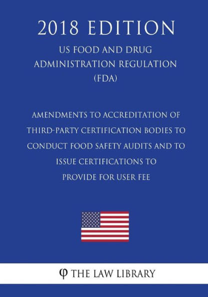 Amendments to Accreditation of Third-Party Certification Bodies to Conduct Food Safety Audits and to Issue Certifications to Provide for User Fee (US ... Regulation) (FDA) (2018 Edition)