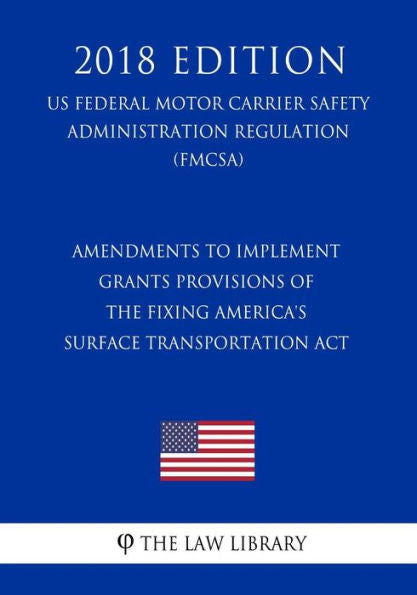 Amendments to Implement Grants Provisions of the Fixing America's Surface Transportation Act (US Federal Motor Carrier Safety Administration Regulation) (FMCSA) (2018 Edition)