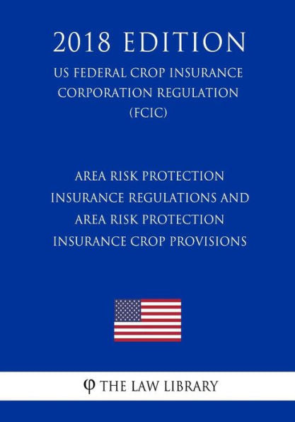 Area Risk Protection Insurance Regulations and Area Risk Protection Insurance Crop Provisions (US Federal Crop Insurance Corporation Regulation) (FCIC) (2018 Edition)