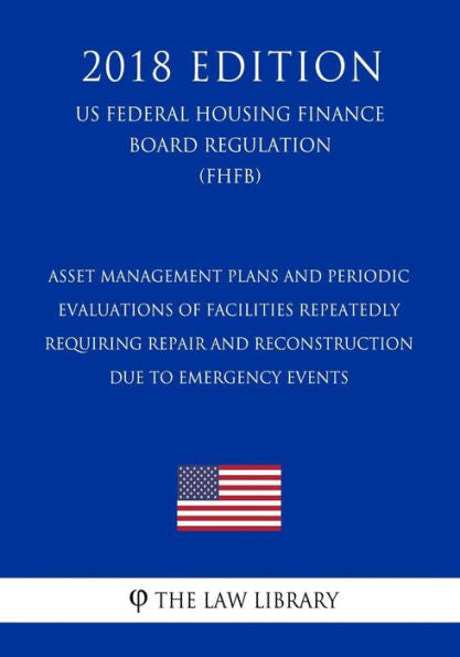 Asset Management Plans and Periodic Evaluations of Facilities Repeatedly Requiring Repair and Reconstruction Due to Emergency Events (US Federal ... Regulation) (FHWA) (2018 Edition)