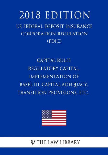 Capital Rules - Regulatory Capital, Implementation of Basel III, Capital Adequacy, Transition Provisions, etc. (US Federal Deposit Insurance Corporation Regulation) (FDIC) (2018 Edition)