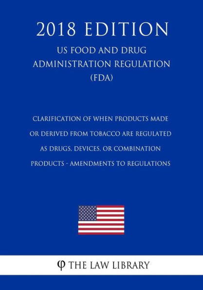 Clarification of When Products Made or Derived from Tobacco are Regulated as Drugs, Devices, or Combination Products - Amendments to Regulations (US ... Regulation) (FDA) (2018 Edition)