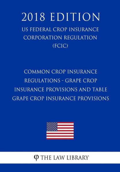 Common Crop Insurance Regulations - Grape Crop Insurance Provisions and Table Grape Crop Insurance Provisions (US Federal Crop Insurance Corporation Regulation) (FCIC) (2018 Edition)
