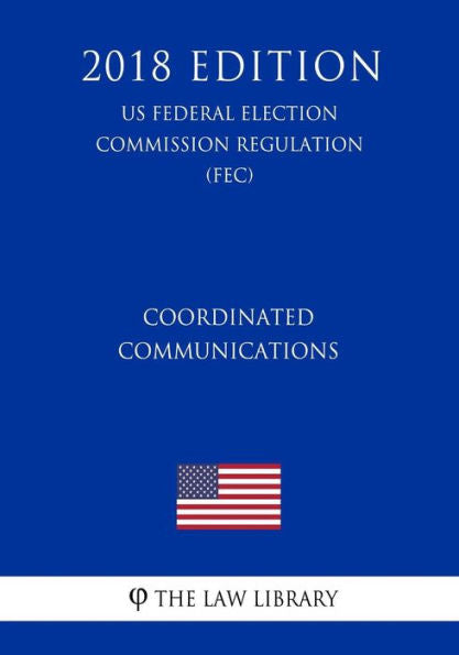 Coordinated Communications (US Federal Election Commission Regulation) (FEC) (2018 Edition)