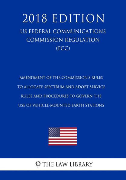 Amendment of the Commission's Rules To Allocate Spectrum and Adopt Service Rules and Procedures To Govern the Use of Vehicle-Mounted Earth Stations ... Commission Regulation) (FCC) (2018 Edition)