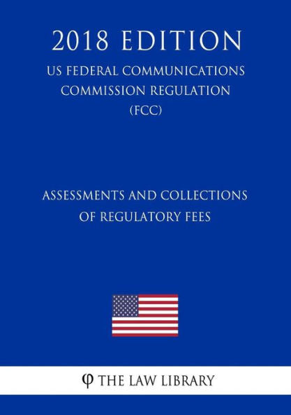 Assessments and Collections of Regulatory Fees (US Federal Communications Commission Regulation) (FCC) (2018 Edition)