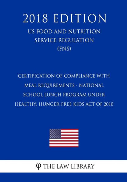 Certification of Compliance with Meal Requirements - National School Lunch Program under Healthy, Hunger-Free Kids Act of 2010 (US Food and Nutrition Service Regulation) (FNS) (2018 Edition)