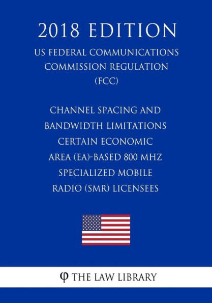 Channel Spacing and Bandwidth Limitations - Certain Economic Area (EA)-based 800 MHz Specialized Mobile Radio (SMR) Licensees (US Federal Communications Commission Regulation) (FCC) (2018 Edition)