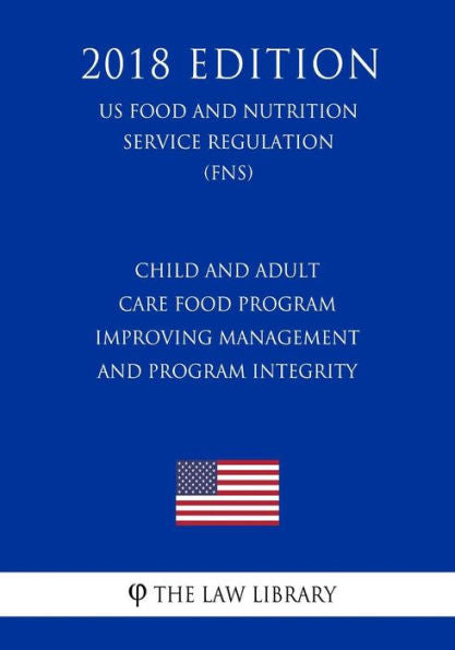 Child and Adult Care Food Program - Improving Management and Program Integrity (US Food and Nutrition Service Regulation) (FNS) (2018 Edition)