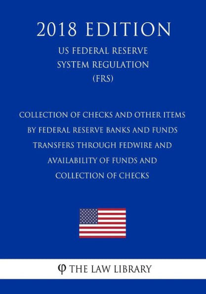 Collection of Checks and Other Items by Federal Reserve Banks and Funds Transfers Through Fedwire and Availability of Funds and Collection of Checks ... System Regulation) (FRS) (2018 Edition)
