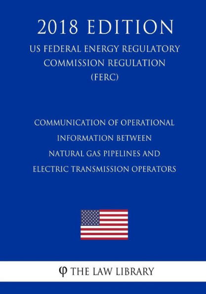 Communication of Operational Information Between Natural Gas Pipelines and Electric Transmission Operators (US Federal Energy Regulatory Commission Regulation) (FERC) (2018 Edition)