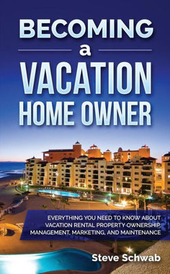 Becoming a Vacation Home Owner: Everything You Need to Know about Vacation Rental Property Ownership, Management, Marketing, and Maintenance