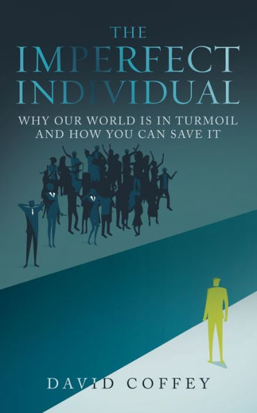 The Imperfect Individual: Why Our World Is In Turmoil And How You Can Save It