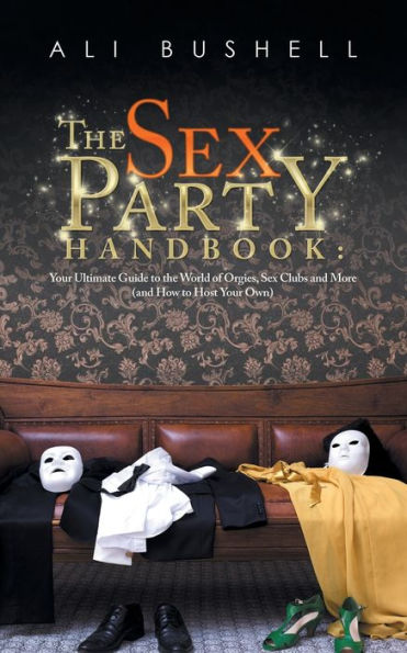 The Sex Party Handbook: Your Ultimate Guide To The World Of Orgies, Sex Clubs And More (And How To Host Your Own)