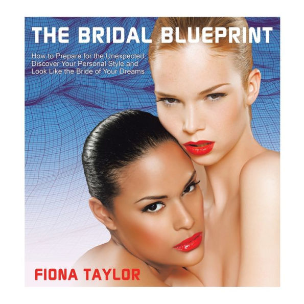 The Bridal Blueprint: How To Prepare For The Unexpected, Discover Your Personal Style And Look Like The Bride Of Your Dreams