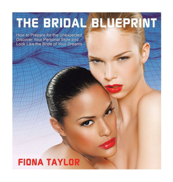 The Bridal Blueprint: How To Prepare For The Unexpected, Discover Your Personal Style And Look Like The Bride Of Your Dreams