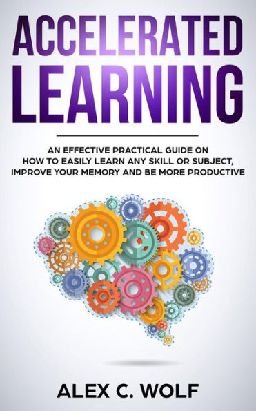 Accelerated Learning : An Effective Practical Guide on How to Easily Learn Any Skill Or Subject, Improve Your Memory, and Be More Productive