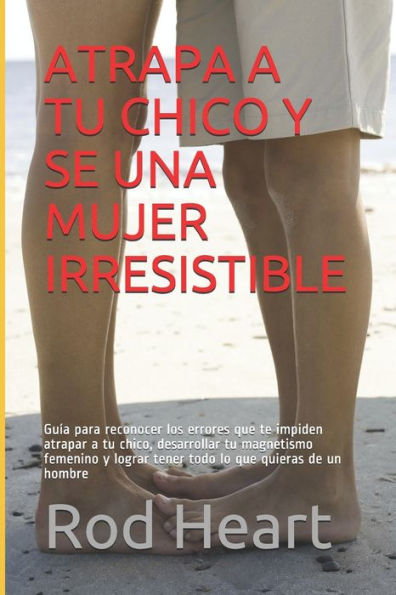 ATRAPA A TU CHICO Y SE UNA MUJER IRRESISTIBLE: Guía para reconocer los errores que te impiden atrapar a tu chico, desarrollar tu magnetismo femenino ... lo que quieras de un hombre (Spanish Edition)