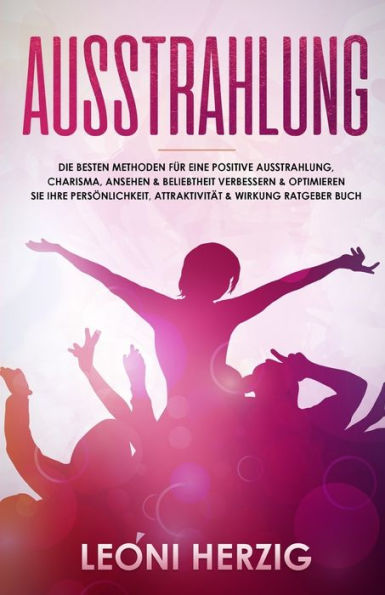 Ausstrahlung: Die besten Methoden für eine positive Ausstrahlung, Charisma, Ansehen & Beliebtheit Verbessern & optimieren Sie Ihre Persönlichkeit, ... (Persönlichkeitsentwicklung) (German Edition)