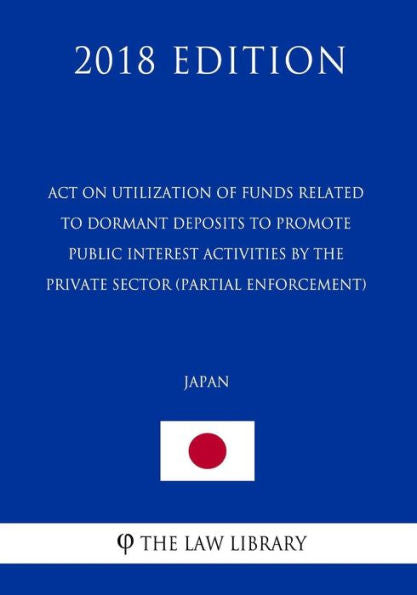 Act on Utilization of Funds Related to Dormant Deposits to Promote Public Interest Activities by the Private Sector (partial enforcement) (Japan) (2018 Edition)