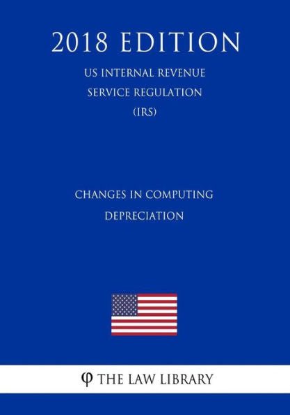 Changes in Computing Depreciation (US Internal Revenue Service Regulation) (IRS) (2018 Edition)