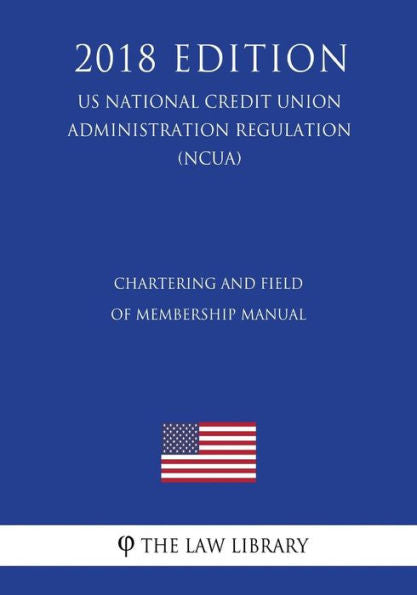 Chartering and Field of Membership Manual (US National Credit Union Administration Regulation) (NCUA) (2018 Edition)
