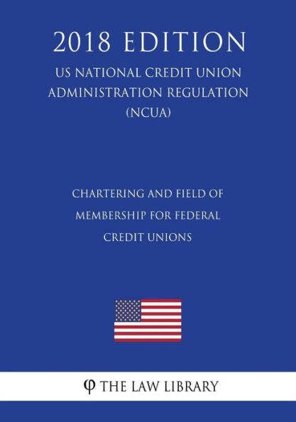 Chartering and Field of Membership for Federal Credit Unions (US National Credit Union Administration Regulation) (NCUA) (2018 Edition)