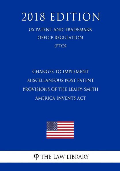 Changes to Implement Miscellaneous Post Patent Provisions of the Leahy-Smith America Invents Act (US Patent and Trademark Office Regulation) (PTO) (2018 Edition)