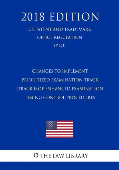 Changes to Implement Prioritized Examination Track (Track I) of Enhanced Examination Timing Control Procedures (US Patent and Trademark Office Regulation) (PTO) (2018 Edition)