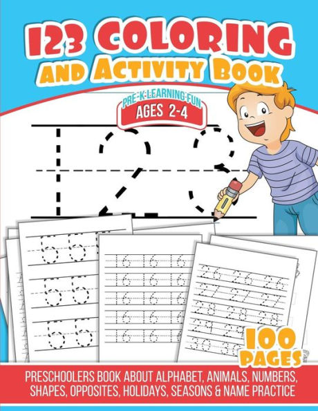 123 Coloring And Activity Book: Preschoolers Book about Alphabet, Animals, Numbers, Shapes, Opposites, Holidays, Seasons & Name Practice