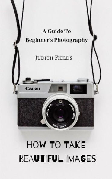 A Guide to Beginner's Photography : How to Take Beautiful Images