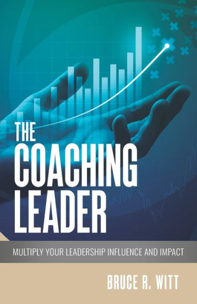 The Coaching Leader: Multiply Your Leadership Influence And Impact