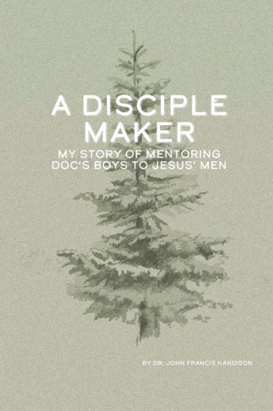 A Disciple Maker: My Story of Mentoring Doc's Boys into Jesus' Men