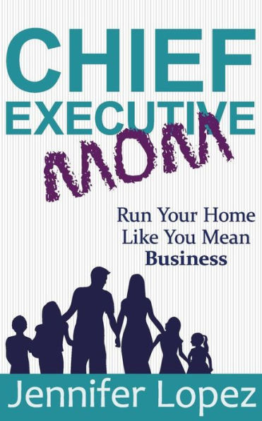Chief Executive Mom: Run Your Home Like You Mean Business