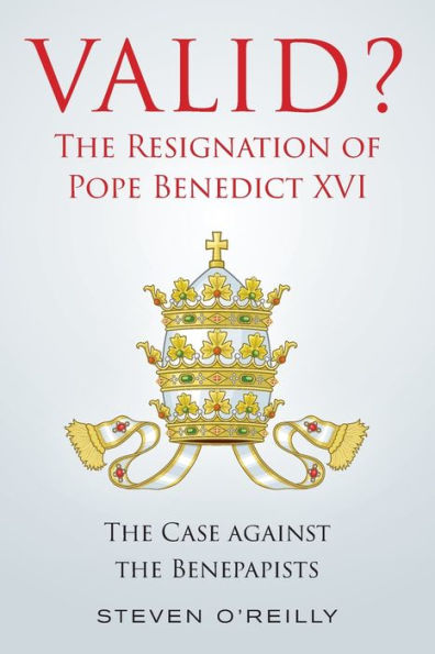 Valid? The Resignation Of Pope Benedict Xvi: The Case Against The Benepapists