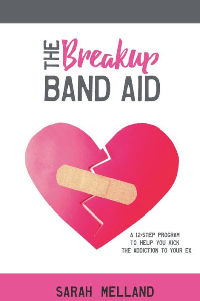 The Breakup Band Aid: A 12-Step Program To Help You Kick The Addiction To Your Ex