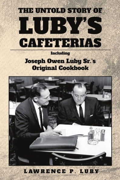 The Untold Story Of Luby's Cafeterias: Including Joesph Owen Luby Sr.'s Original Cookbook