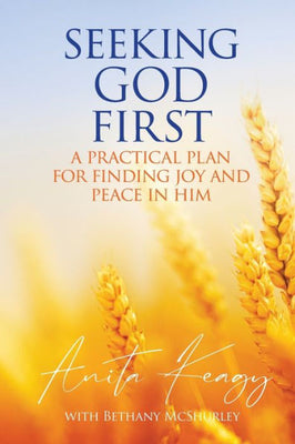 Seeking God First: A Practical Plan For Finding Joy And Peace In Him