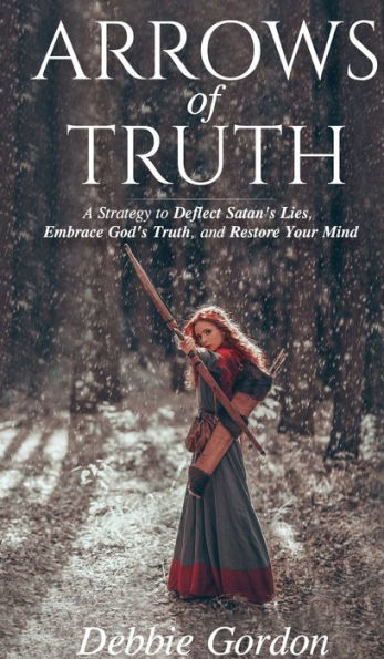 Arrows Of Truth: A Strategy To Deflect Satan’S Lies, Embrace God’S Truth, And Restore Your Mind