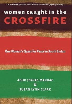 Women Caught In The Crossfire: One Woman'S Quest For Peace In South Sudan