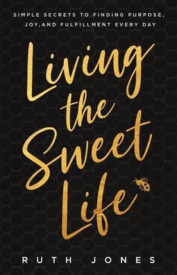 Living The Sweet Life: Simple Secrets To Finding Purpose, Joy, And Fulfillment Every Day (Motivational Self-Help Book For Women)