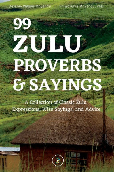 99 Zulu Proverbs And Sayings: A Collection Of Classic Zulu Expressions, Wise Sayings, And Advice