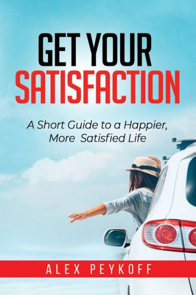 Get Your Satisfaction : A Short Guide to a Happier, More Satisfied Life