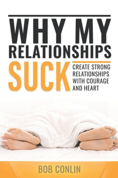 Why My Relationships Suck: Create Strong Relationships With Courage And Heart