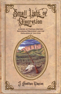 Small Light Of Discretion: A Novel Of Factual History Regarding Treachery And The Expulsion Of The Utes (The Discretion)
