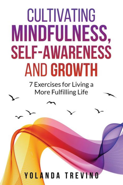 Cultivating Mindfulness, Self-Awareness And Growth: 7 Exercises For Living A More Fulfilling Life