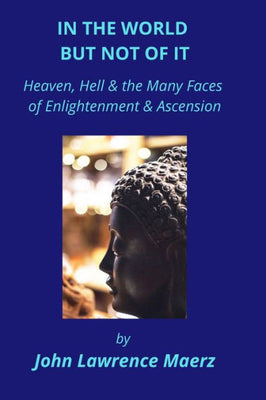 In The World But Not Of It: Heaven, Hell & The Many Faces Of Enlightenment & Ascension