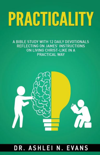 Practicality: A Bible Study With 12 Daily Devotionals Reflecting On James’ Instructions On Living Christ-Like In A Practical Way