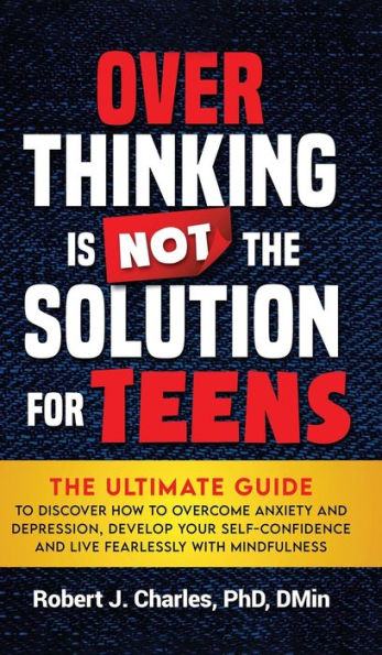 Overthinking Is Not The Solution For Teens: The Ultimate Guide To Discover How To Overcome Anxiety And Depression, Develop Your Selfconfidence And Live Fearlessly With Mindfulness