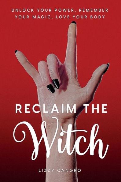 Reclaim The Witch: Unlock Your Power. Remember Your Magic. Love Your Body.